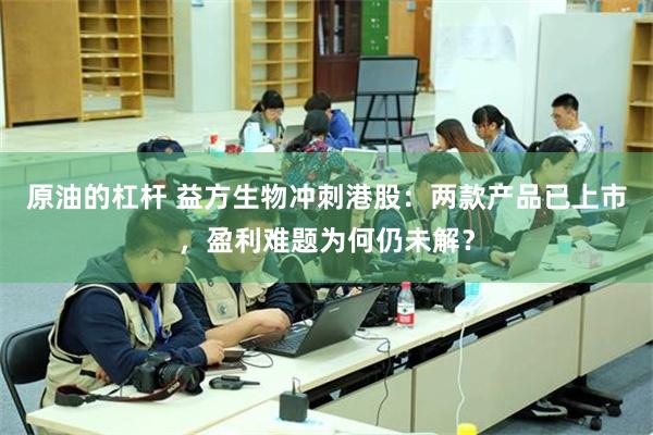原油的杠杆 益方生物冲刺港股:两款产品已上市,盈利难题为何仍未解?