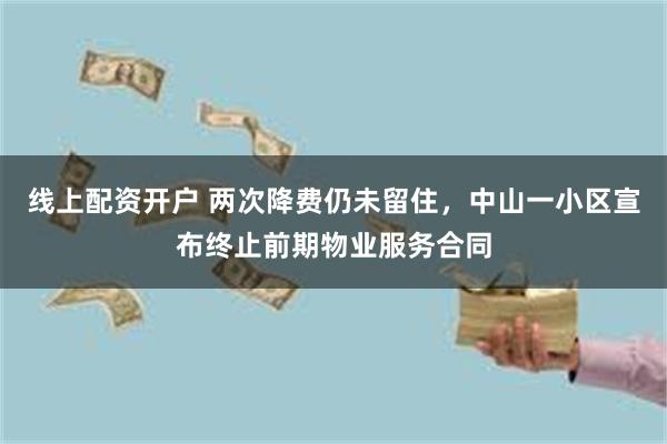 线上配资开户 两次降费仍未留住，中山一小区宣布终止前期物业服务合同