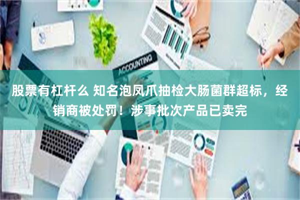 股票有杠杆么 知名泡凤爪抽检大肠菌群超标，经销商被处罚！涉事批次产品已卖完