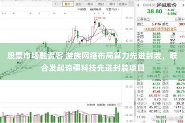 股票市场融资客 游族网络布局算力先进封装,联合发起谛疆科技先进封装项目