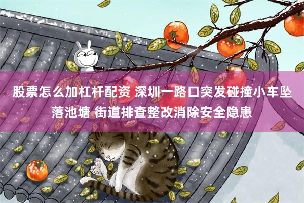 股票怎么加杠杆配资 深圳一路口突发碰撞小车坠落池塘 街道排查整改消除安全隐患