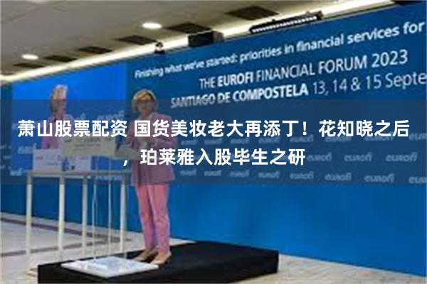萧山股票配资 国货美妆老大再添丁！花知晓之后，珀莱雅入股毕生之研