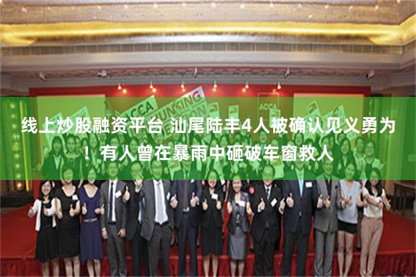 线上炒股融资平台 汕尾陆丰4人被确认见义勇为!有人曾在暴雨中砸破车窗救人