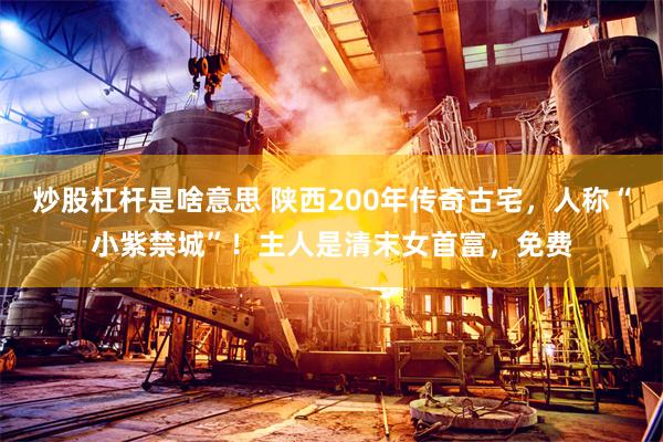 炒股杠杆是啥意思 陕西200年传奇古宅，人称“小紫禁城”！主人是清末女首富，免费