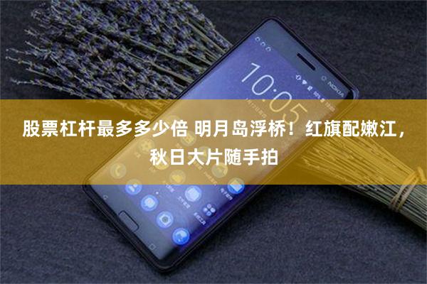 股票杠杆最多多少倍 明月岛浮桥！红旗配嫩江，秋日大片随手拍