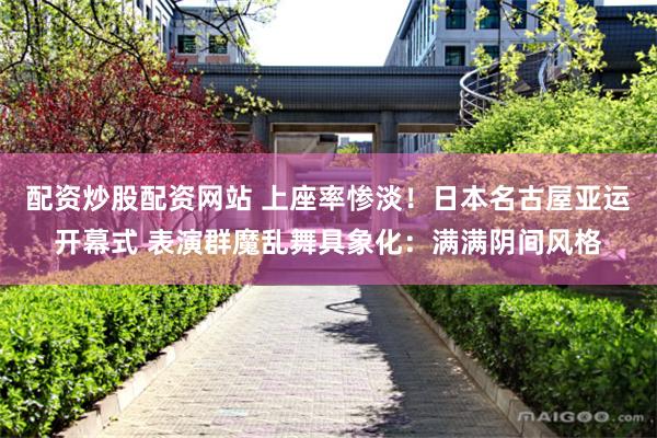 配资炒股配资网站 上座率惨淡！日本名古屋亚运开幕式 表演群魔乱舞具象化：满满阴间风格