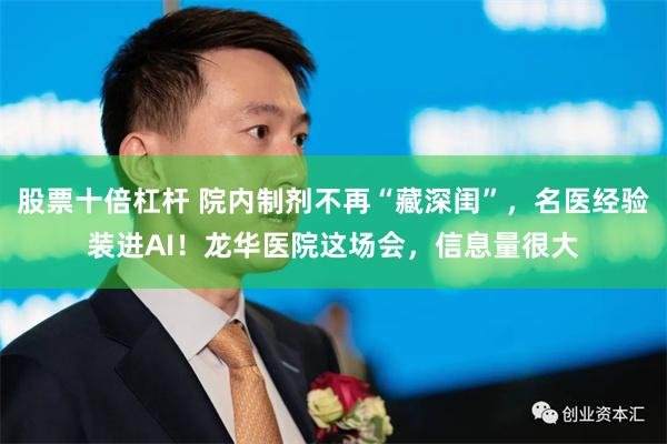 股票十倍杠杆 院内制剂不再“藏深闺”，名医经验装进AI！龙华医院这场会，信息量很大