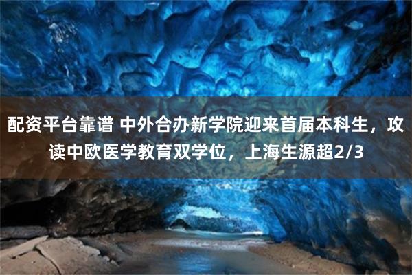 配资平台靠谱 中外合办新学院迎来首届本科生，攻读中欧医学教育双学位，上海生源超2/3