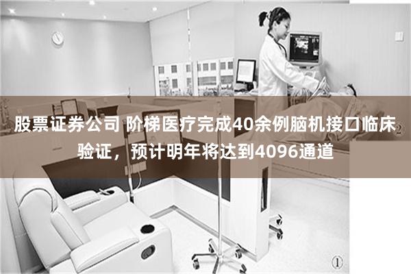 股票证券公司 阶梯医疗完成40余例脑机接口临床验证，预计明年将达到4096通道