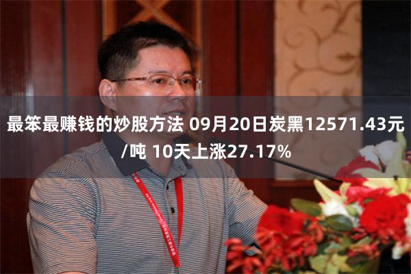 最笨最赚钱的炒股方法 09月20日炭黑12571.43元/吨 10天上涨27.17%