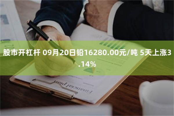 股市开杠杆 09月20日铅16280.00元/吨 5天上涨3.14%