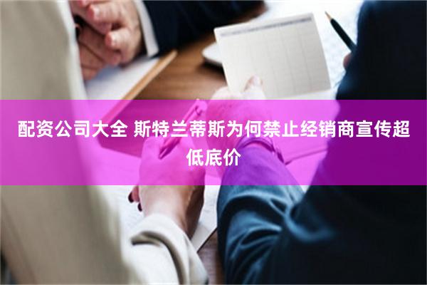 配资公司大全 斯特兰蒂斯为何禁止经销商宣传超低底价