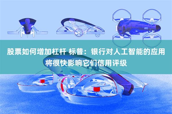 股票如何增加杠杆 标普：银行对人工智能的应用将很快影响它们信用评级