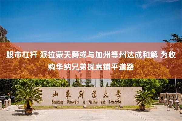 股市杠杆 派拉蒙天舞或与加州等州达成和解 为收购华纳兄弟探索铺平道路