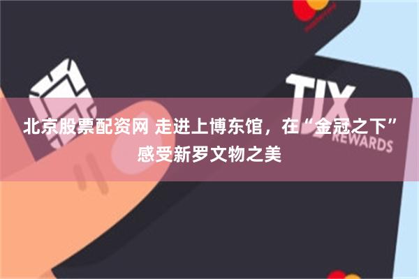 北京股票配资网 走进上博东馆，在“金冠之下”感受新罗文物之美