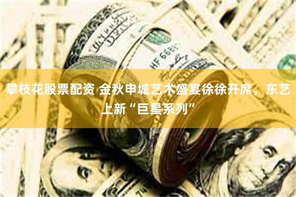 攀枝花股票配资 金秋申城艺术盛宴徐徐开席,东艺上新“巨星系列”