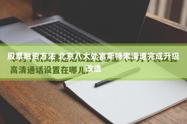 股票融资方法 北京八大处富斯特索滑道完成升级改造