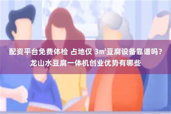 配资平台免费体检 占地仅 3㎡豆腐设备靠谱吗？龙山水豆腐一体机创业优势有哪些