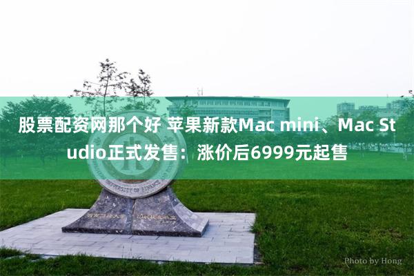 股票配资网那个好 苹果新款Mac mini、Mac Studio正式发售：涨价后6999元起售