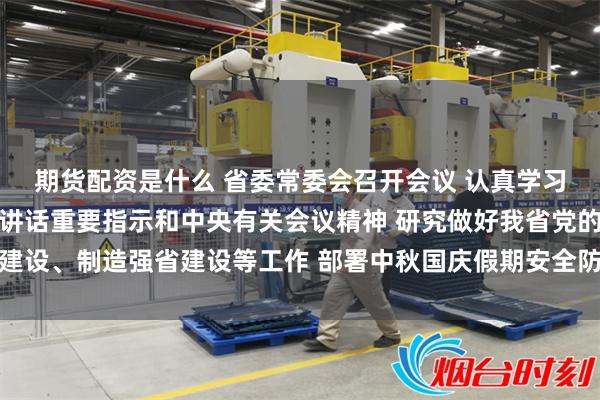 期货配资是什么 省委常委会召开会议 认真学习贯彻习近平总书记重要讲话重要指示和中央有关会议精神 研究做好我省党的建设、制造强省建设等工作 部署中秋国庆假期安全防范等事项 黄坤明主持会议