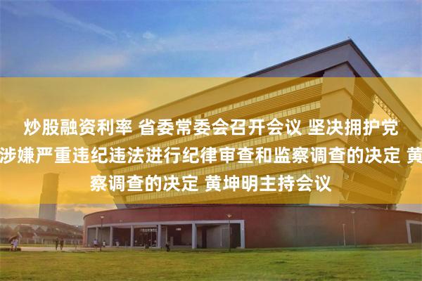 炒股融资利率 省委常委会召开会议 坚决拥护党中央对覃伟中涉嫌严重违纪违法进行纪律审查和监察调查的决定 黄坤明主持会议