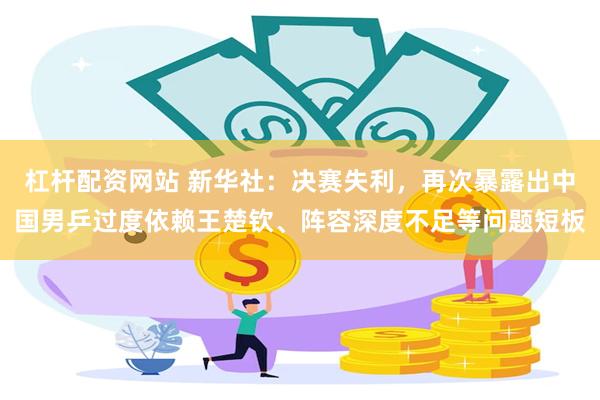 杠杆配资网站 新华社：决赛失利，再次暴露出中国男乒过度依赖王楚钦、阵容深度不足等问题短板