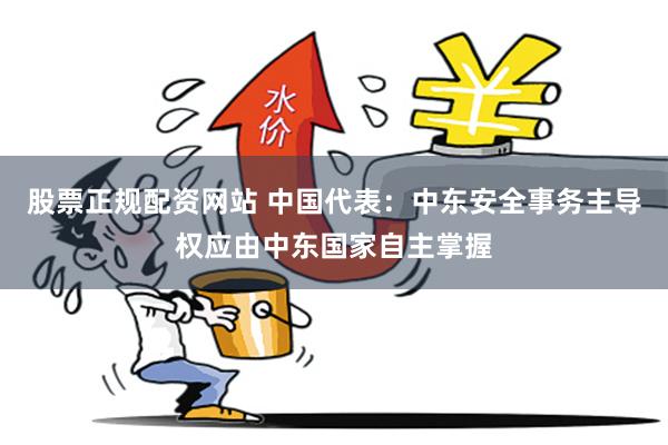股票正规配资网站 中国代表：中东安全事务主导权应由中东国家自主掌握