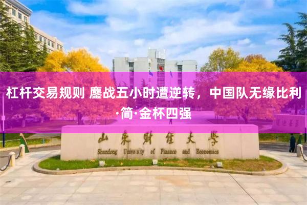 杠杆交易规则 鏖战五小时遭逆转，中国队无缘比利·简·金杯四强