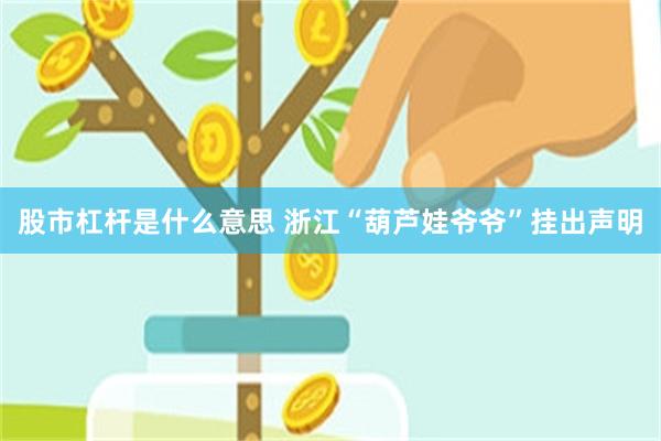 股市杠杆是什么意思 浙江“葫芦娃爷爷”挂出声明
