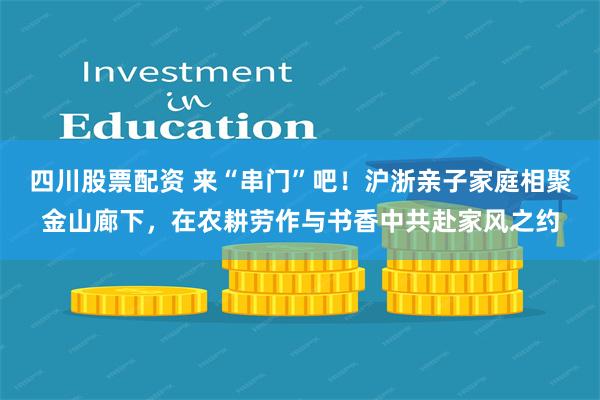 四川股票配资 来“串门”吧!沪浙亲子家庭相聚金山廊下,在农耕劳作与书香中共赴家风之约