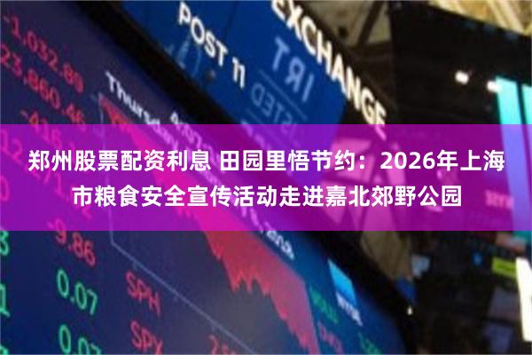 郑州股票配资利息 田园里悟节约：2026年上海市粮食安全宣传活动走进嘉北郊野公园