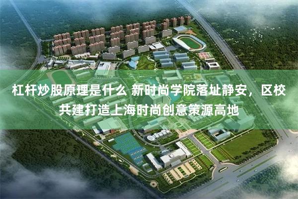 杠杆炒股原理是什么 新时尚学院落址静安，区校共建打造上海时尚创意策源高地