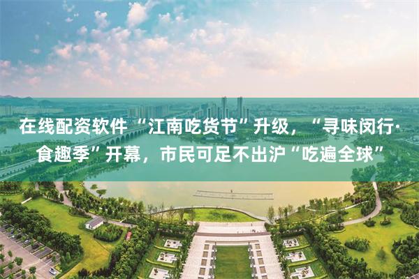 在线配资软件 “江南吃货节”升级，“寻味闵行·食趣季”开幕，市民可足不出沪“吃遍全球”