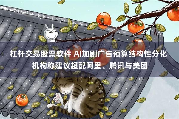 杠杆交易股票软件 AI加剧广告预算结构性分化 机构称建议超配阿里、腾讯与美团