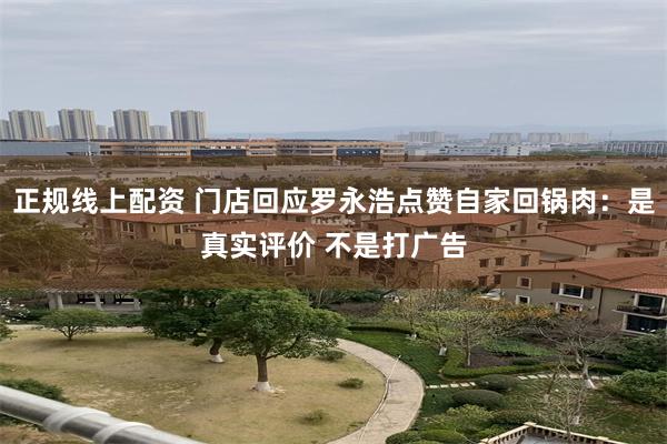 正规线上配资 门店回应罗永浩点赞自家回锅肉：是真实评价 不是打广告