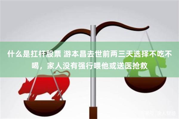 什么是扛杆股票 游本昌去世前两三天选择不吃不喝，家人没有强行喂他或送医抢救