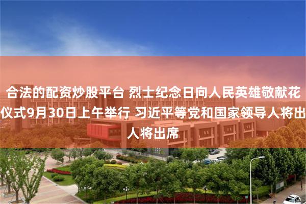 合法的配资炒股平台 烈士纪念日向人民英雄敬献花篮仪式9月30日上午举行 习近平等党和国家领导人将出席