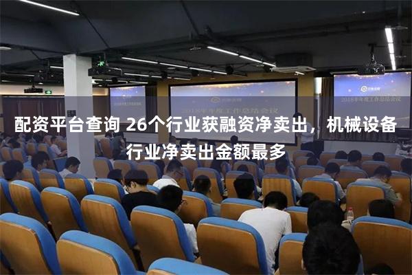 配资平台查询 26个行业获融资净卖出，机械设备行业净卖出金额最多