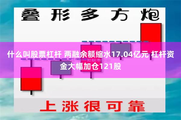 什么叫股票杠杆 两融余额缩水17.04亿元 杠杆资金大幅加仓121股