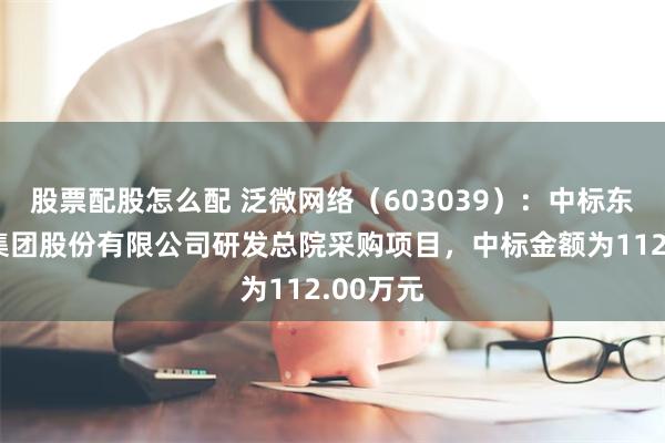股票配股怎么配 泛微网络（603039）：中标东风汽车集团股份有限公司研发总院采购项目，中标金额为112.00万元