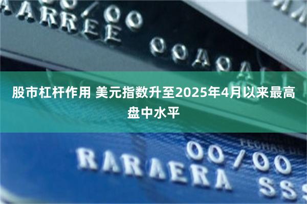 股市杠杆作用 美元指数升至2025年4月以来最高盘中水平