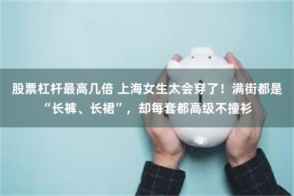 股票杠杆最高几倍 上海女生太会穿了！满街都是“长裤、长裙”，却每套都高级不撞衫