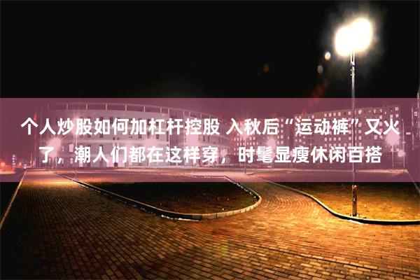 个人炒股如何加杠杆控股 入秋后“运动裤”又火了，潮人们都在这样穿，时髦显瘦休闲百搭