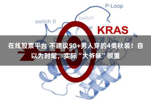 在线股票平台 不建议50+男人穿的4类秋装！自以为时髦，实际“大爷味”很重