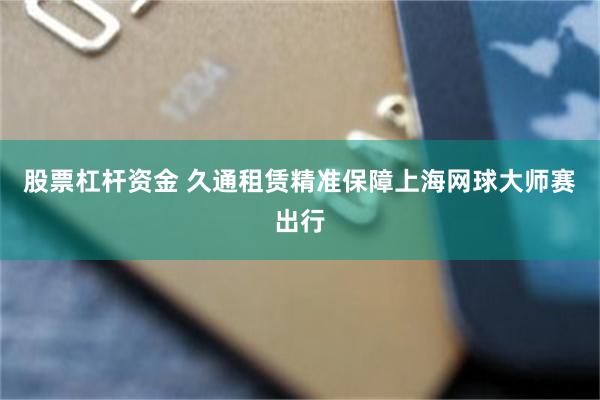 股票杠杆资金 久通租赁精准保障上海网球大师赛出行
