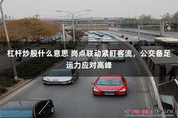 杠杆炒股什么意思 岗点联动紧盯客流，公交备足运力应对高峰