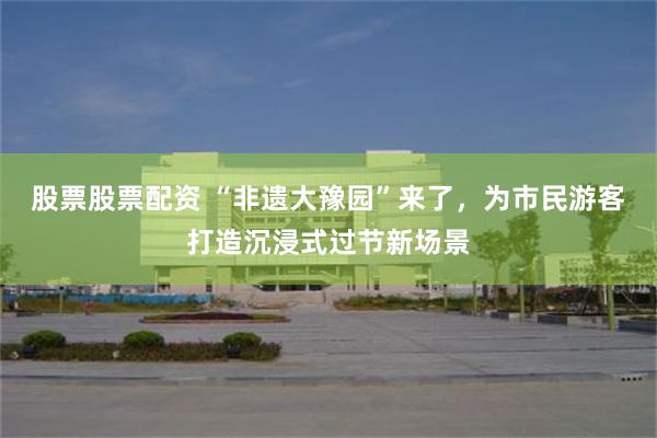 股票股票配资 “非遗大豫园”来了,为市民游客打造沉浸式过节新场景