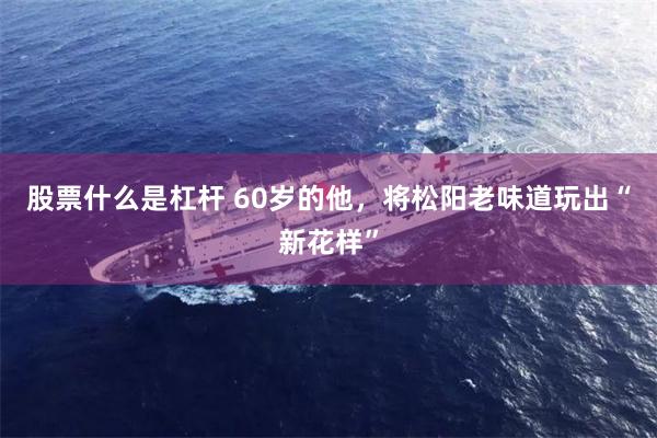 股票什么是杠杆 60岁的他，将松阳老味道玩出“新花样”