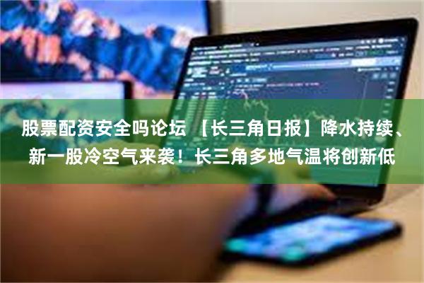 股票配资安全吗论坛 【长三角日报】降水持续、新一股冷空气来袭！长三角多地气温将创新低