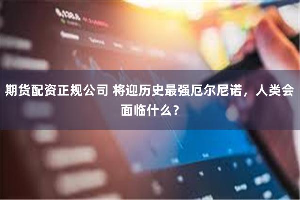 期货配资正规公司 将迎历史最强厄尔尼诺，人类会面临什么？